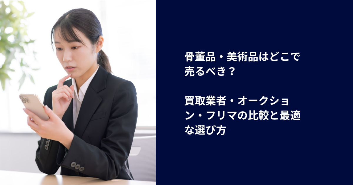 骨董品・美術品はどこで売るべき？買取業者・オークション・フリマの比較と最適な選び方