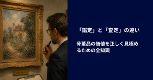 「鑑定」と「査定」の違い｜骨董品の価値を正しく見極めるための全知識