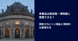 骨董品は美術館・博物館に寄贈できる？｜買取されにくい理由と現実的な整理方法
